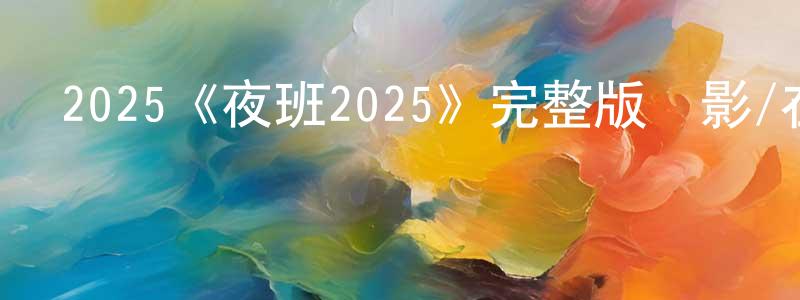 曹希良發布2025《夜班2025》完整版電影/在線觀看/百度云-美劇天堂